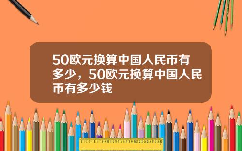 50欧元换算中国人民币有多少，50欧元换算中国人民币有多少钱