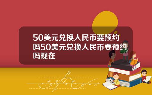 50美元兑换人民币要预约吗50美元兑换人民币要预约吗现在
