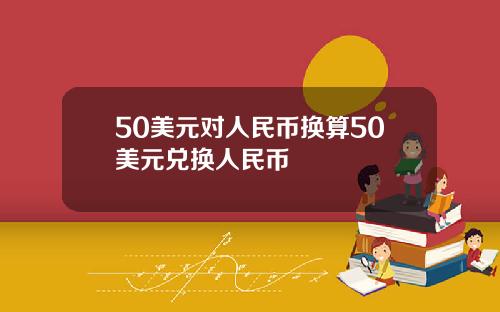 50美元对人民币换算50美元兑换人民币