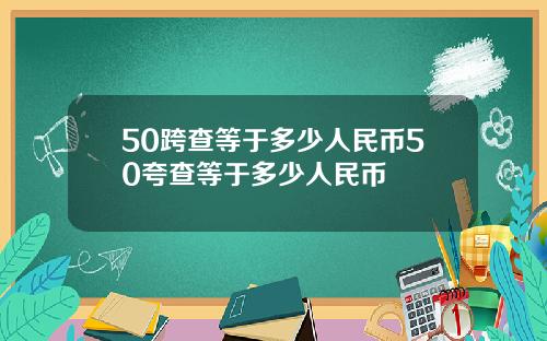 50跨查等于多少人民币50夸查等于多少人民币