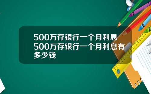 500万存银行一个月利息500万存银行一个月利息有多少钱