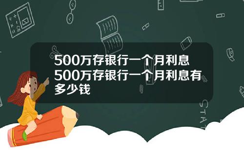 500万存银行一个月利息500万存银行一个月利息有多少钱