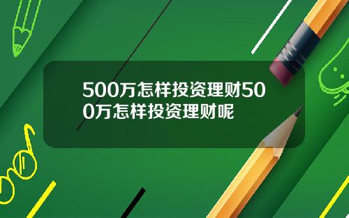 500万怎样投资理财500万怎样投资理财呢