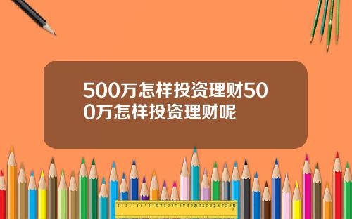 500万怎样投资理财500万怎样投资理财呢