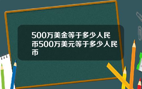 500万美金等于多少人民币500万美元等于多少人民币