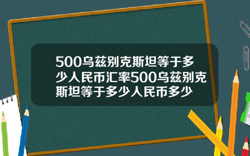 500乌兹别克斯坦等于多少人民币汇率500乌兹别克斯坦等于多少人民币多少