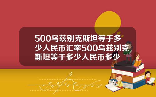 500乌兹别克斯坦等于多少人民币汇率500乌兹别克斯坦等于多少人民币多少