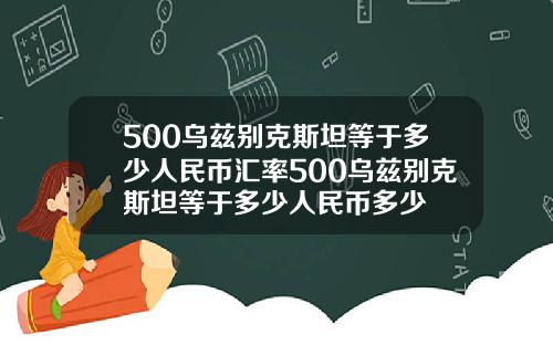 500乌兹别克斯坦等于多少人民币汇率500乌兹别克斯坦等于多少人民币多少