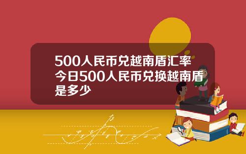 500人民币兑越南盾汇率今日500人民币兑换越南盾是多少