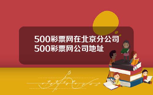 500彩票网在北京分公司500彩票网公司地址