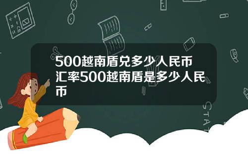 500越南盾兑多少人民币汇率500越南盾是多少人民币