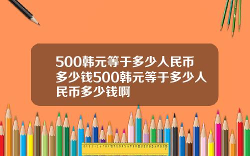 500韩元等于多少人民币多少钱500韩元等于多少人民币多少钱啊