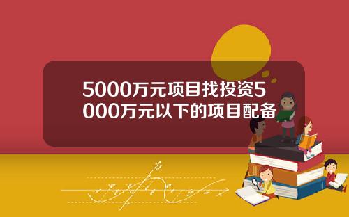 5000万元项目找投资5000万元以下的项目配备