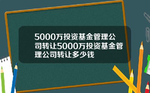 5000万投资基金管理公司转让5000万投资基金管理公司转让多少钱