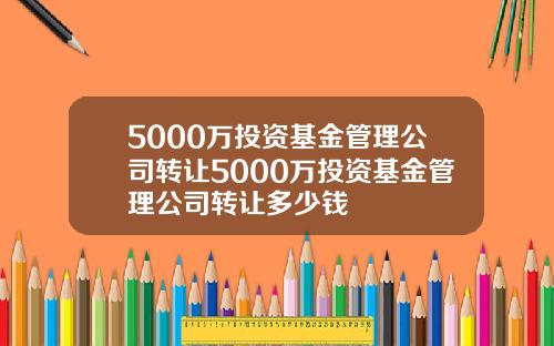 5000万投资基金管理公司转让5000万投资基金管理公司转让多少钱