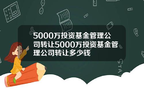 5000万投资基金管理公司转让5000万投资基金管理公司转让多少钱