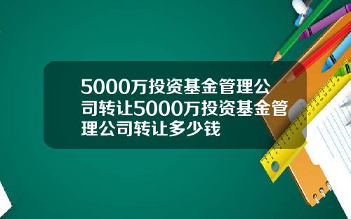 5000万投资基金管理公司转让5000万投资基金管理公司转让多少钱