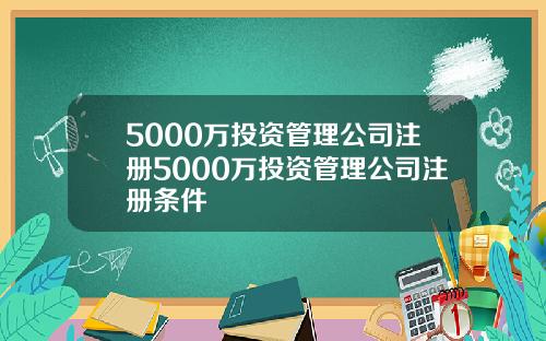 5000万投资管理公司注册5000万投资管理公司注册条件
