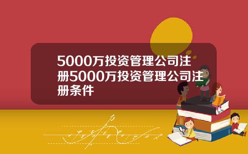 5000万投资管理公司注册5000万投资管理公司注册条件