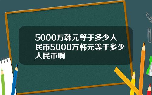 5000万韩元等于多少人民币5000万韩元等于多少人民币啊