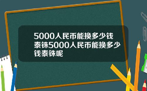 5000人民币能换多少钱泰铢5000人民币能换多少钱泰铢呢