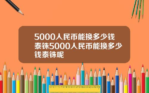 5000人民币能换多少钱泰铢5000人民币能换多少钱泰铢呢
