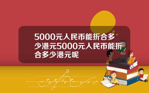 5000元人民币能折合多少港元5000元人民币能折合多少港元呢