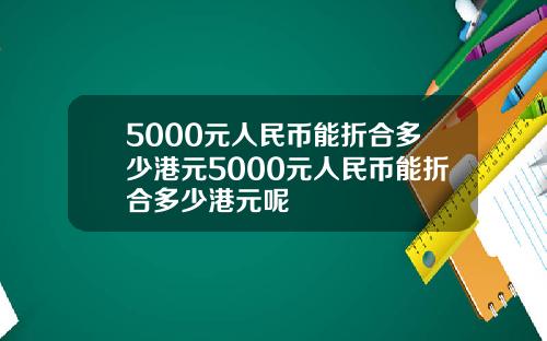 5000元人民币能折合多少港元5000元人民币能折合多少港元呢
