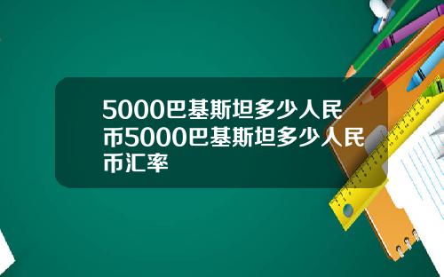 5000巴基斯坦多少人民币5000巴基斯坦多少人民币汇率