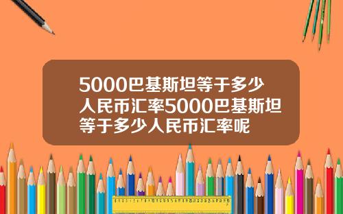 5000巴基斯坦等于多少人民币汇率5000巴基斯坦等于多少人民币汇率呢