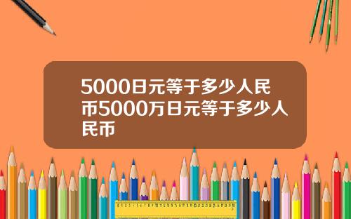 5000日元等于多少人民币5000万日元等于多少人民币