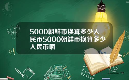 5000朝鲜币换算多少人民币5000朝鲜币换算多少人民币啊