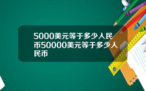 5000美元等于多少人民币50000美元等于多少人民币