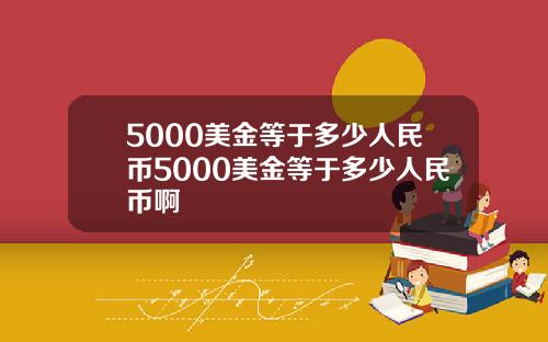 5000美金等于多少人民币5000美金等于多少人民币啊