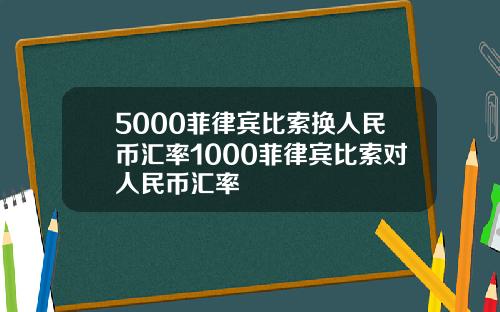 5000菲律宾比索换人民币汇率1000菲律宾比索对人民币汇率