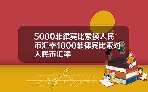 5000菲律宾比索换人民币汇率1000菲律宾比索对人民币汇率