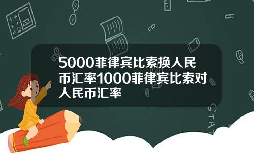 5000菲律宾比索换人民币汇率1000菲律宾比索对人民币汇率