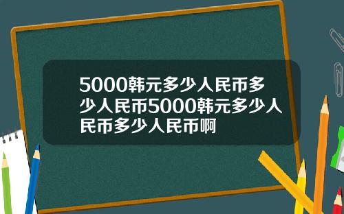 5000韩元多少人民币多少人民币5000韩元多少人民币多少人民币啊