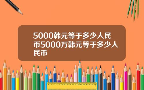 5000韩元等于多少人民币5000万韩元等于多少人民币
