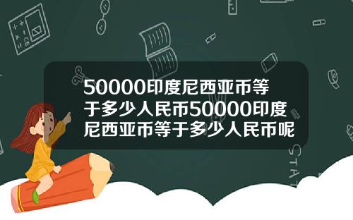 50000印度尼西亚币等于多少人民币50000印度尼西亚币等于多少人民币呢
