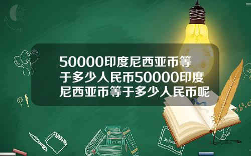 50000印度尼西亚币等于多少人民币50000印度尼西亚币等于多少人民币呢