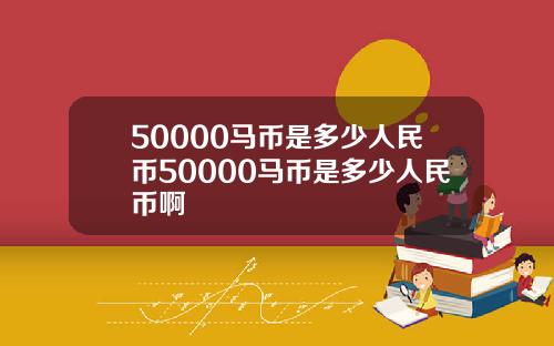 50000马币是多少人民币50000马币是多少人民币啊