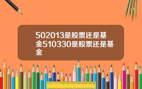 502013是股票还是基金510330是股票还是基金
