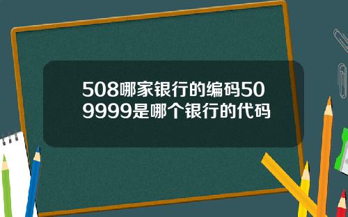 508哪家银行的编码509999是哪个银行的代码
