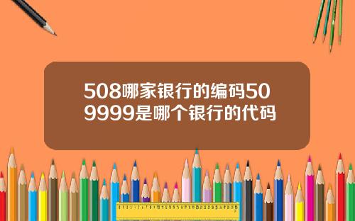 508哪家银行的编码509999是哪个银行的代码