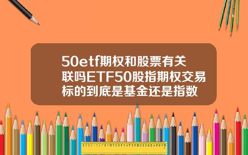 50etf期权和股票有关联吗ETF50股指期权交易标的到底是基金还是指数