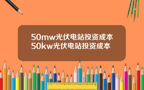 50mw光伏电站投资成本50kw光伏电站投资成本