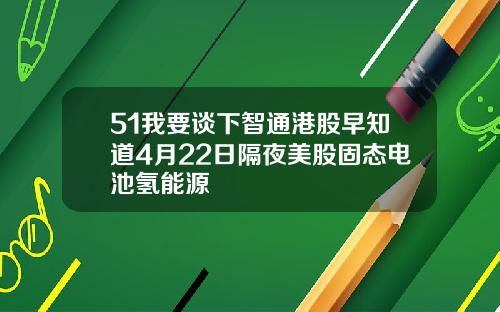 51我要谈下智通港股早知道4月22日隔夜美股固态电池氢能源