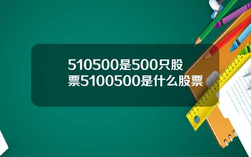 510500是500只股票5100500是什么股票