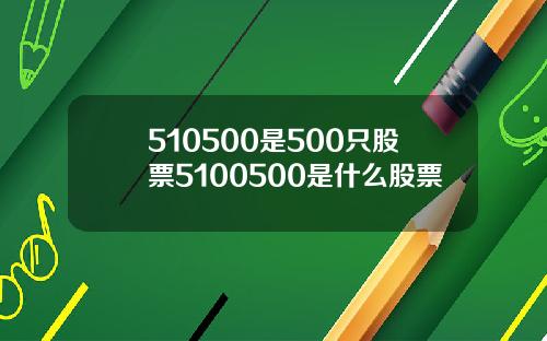 510500是500只股票5100500是什么股票